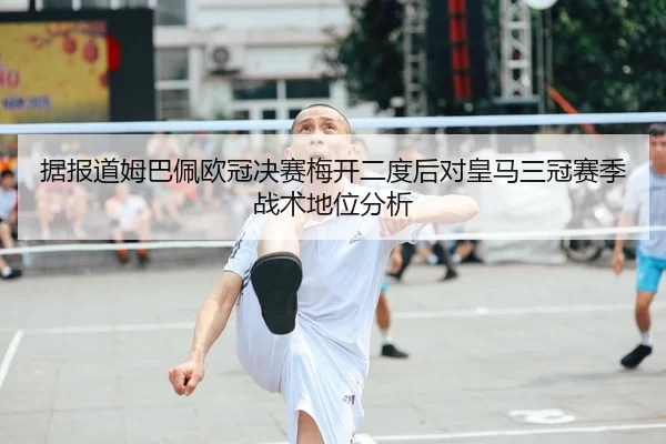 据报道姆巴佩欧冠决赛梅开二度后对皇马三冠赛季战术地位分析