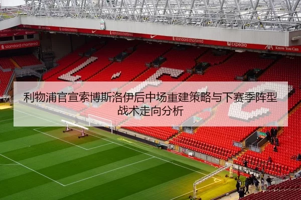 利物浦官宣索博斯洛伊后中场重建策略与下赛季阵型战术走向分析