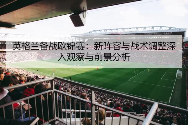 英格兰备战欧锦赛：新阵容与战术调整深入观察与前景分析