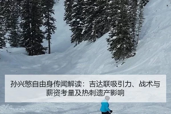 孙兴慜自由身传闻解读：吉达联吸引力、战术与薪资考量及热刺遗产影响