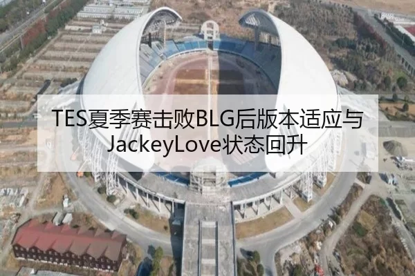 TES夏季赛击败BLG后版本适应与JackeyLove状态回升